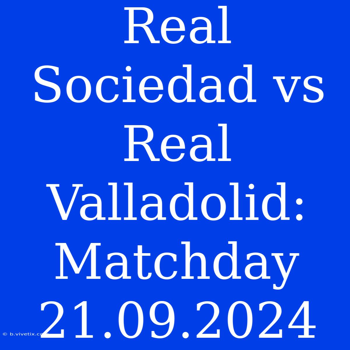 Real Sociedad Vs Real Valladolid: Matchday 21.09.2024