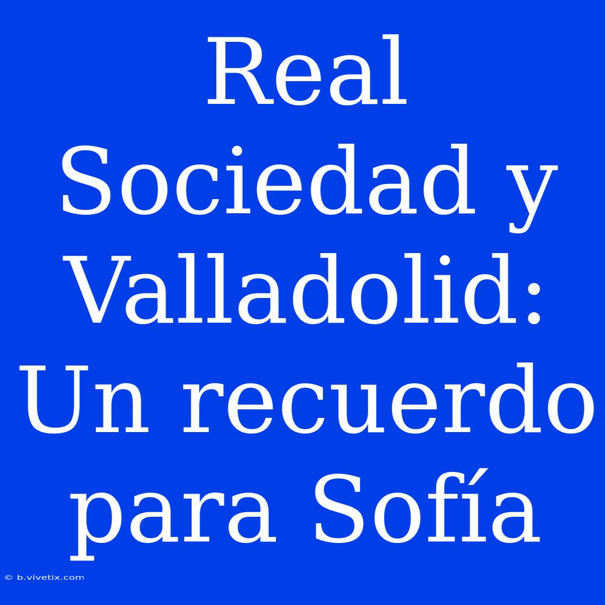 Real Sociedad Y Valladolid: Un Recuerdo Para Sofía