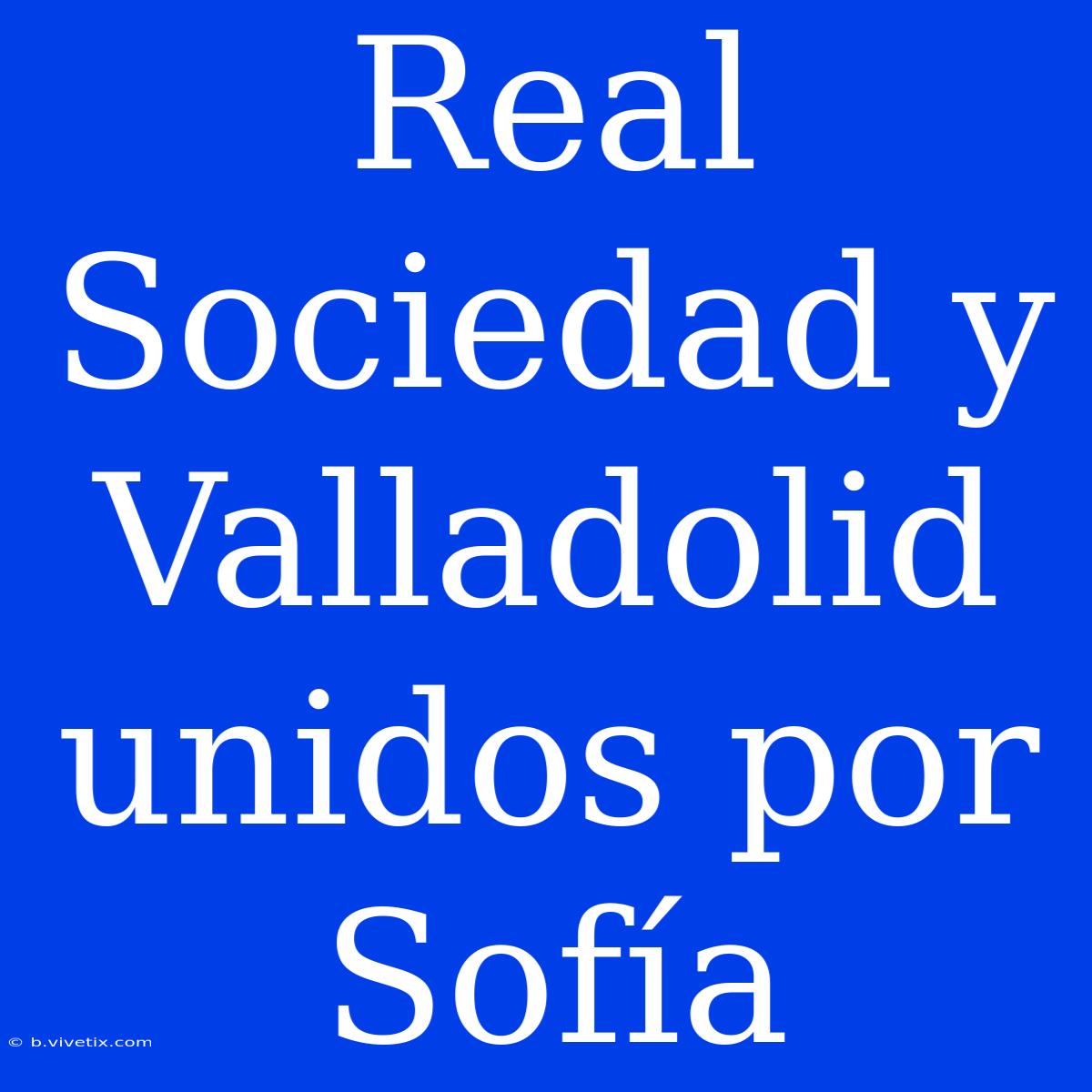 Real Sociedad Y Valladolid Unidos Por Sofía