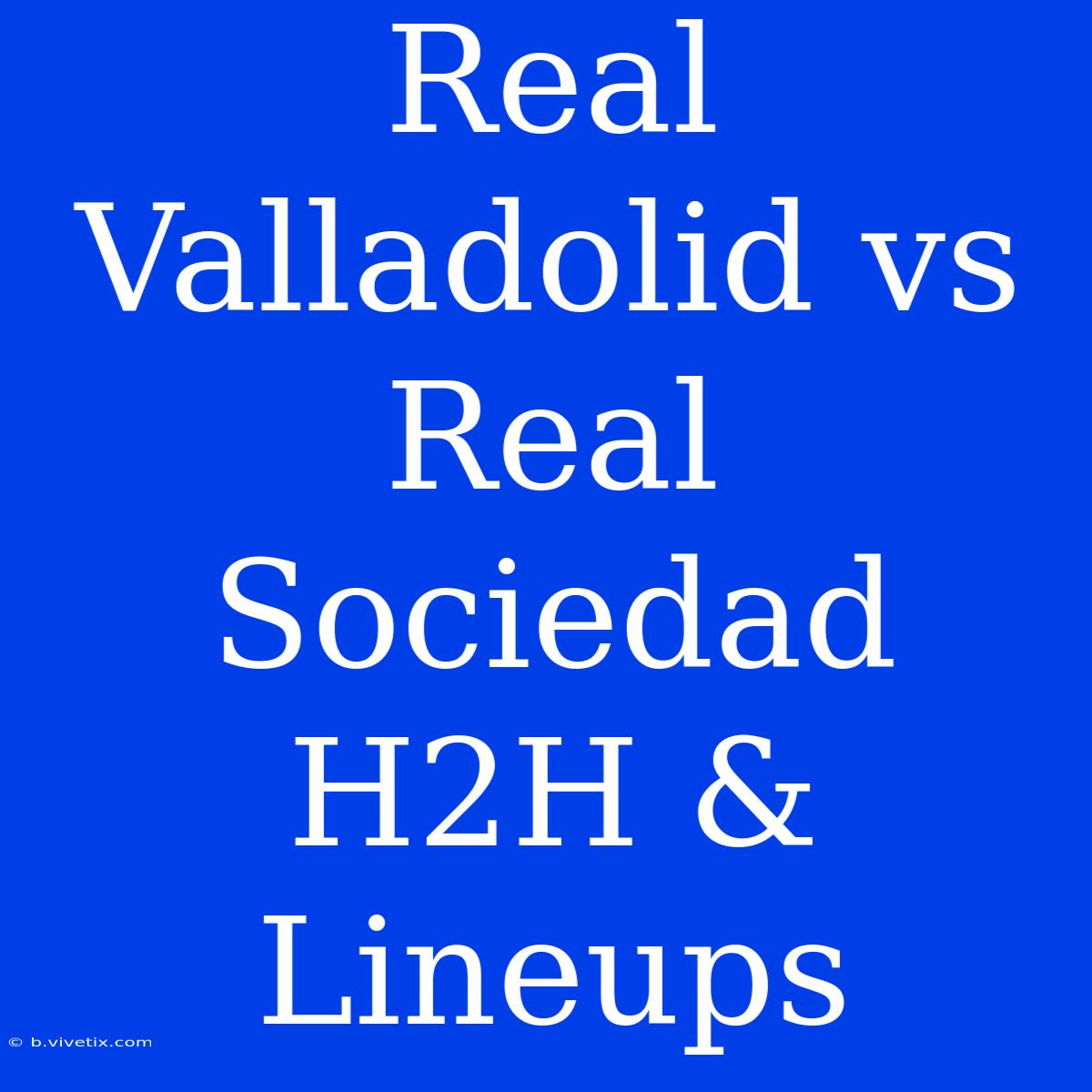 Real Valladolid Vs Real Sociedad H2H & Lineups