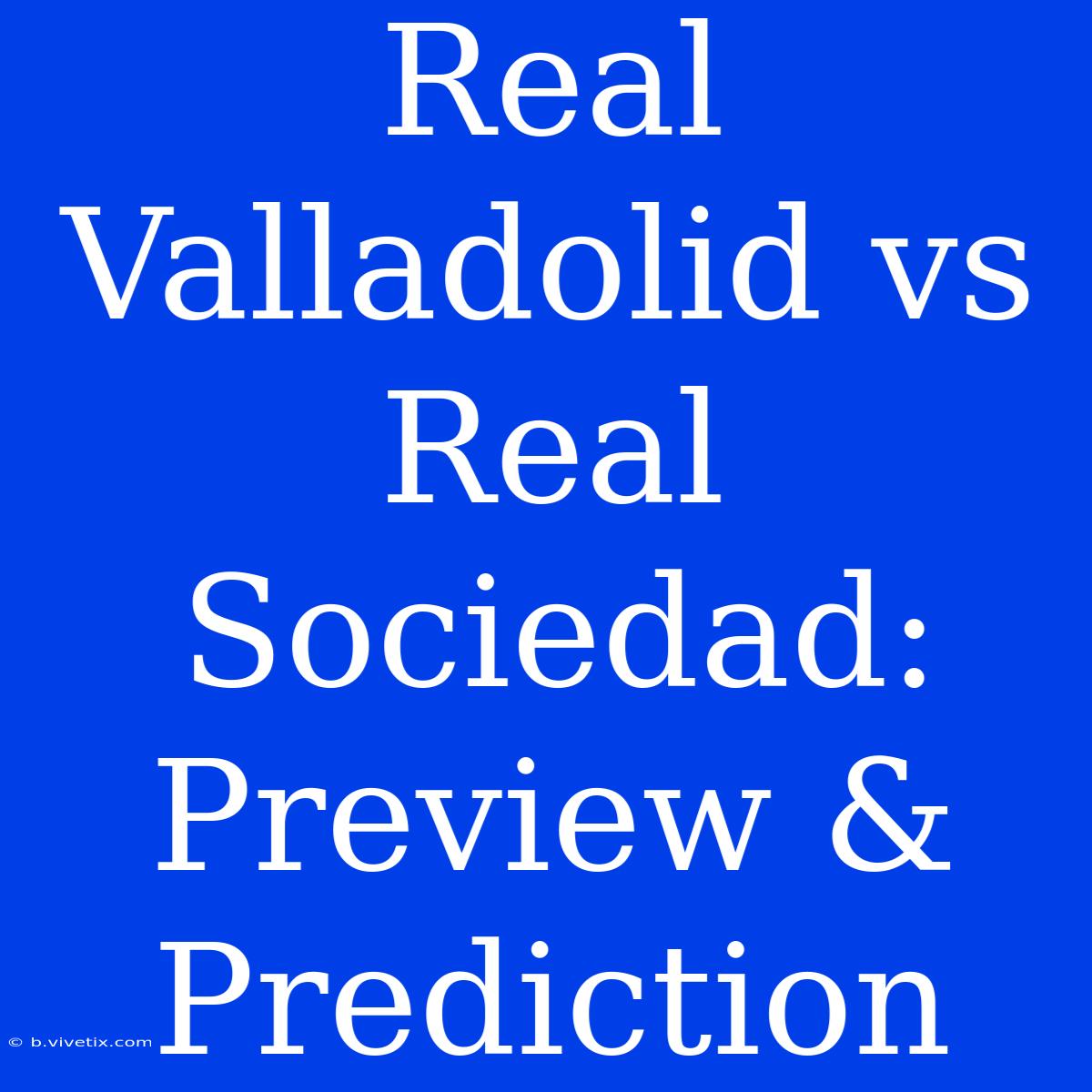 Real Valladolid Vs Real Sociedad: Preview & Prediction