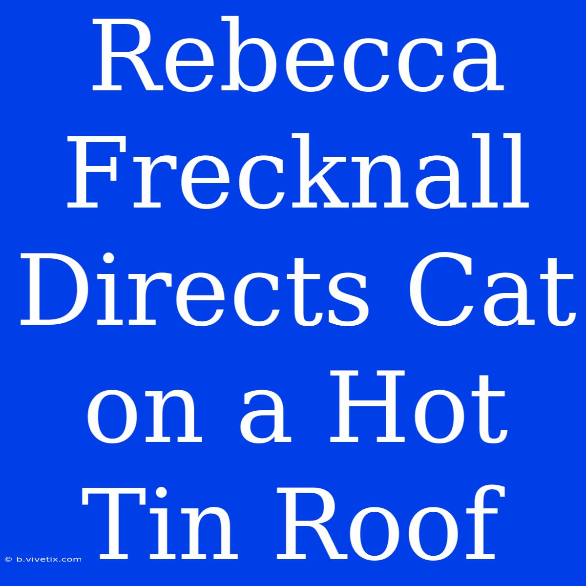 Rebecca Frecknall Directs Cat On A Hot Tin Roof