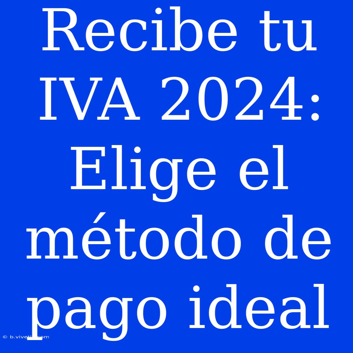 Recibe Tu IVA 2024: Elige El Método De Pago Ideal