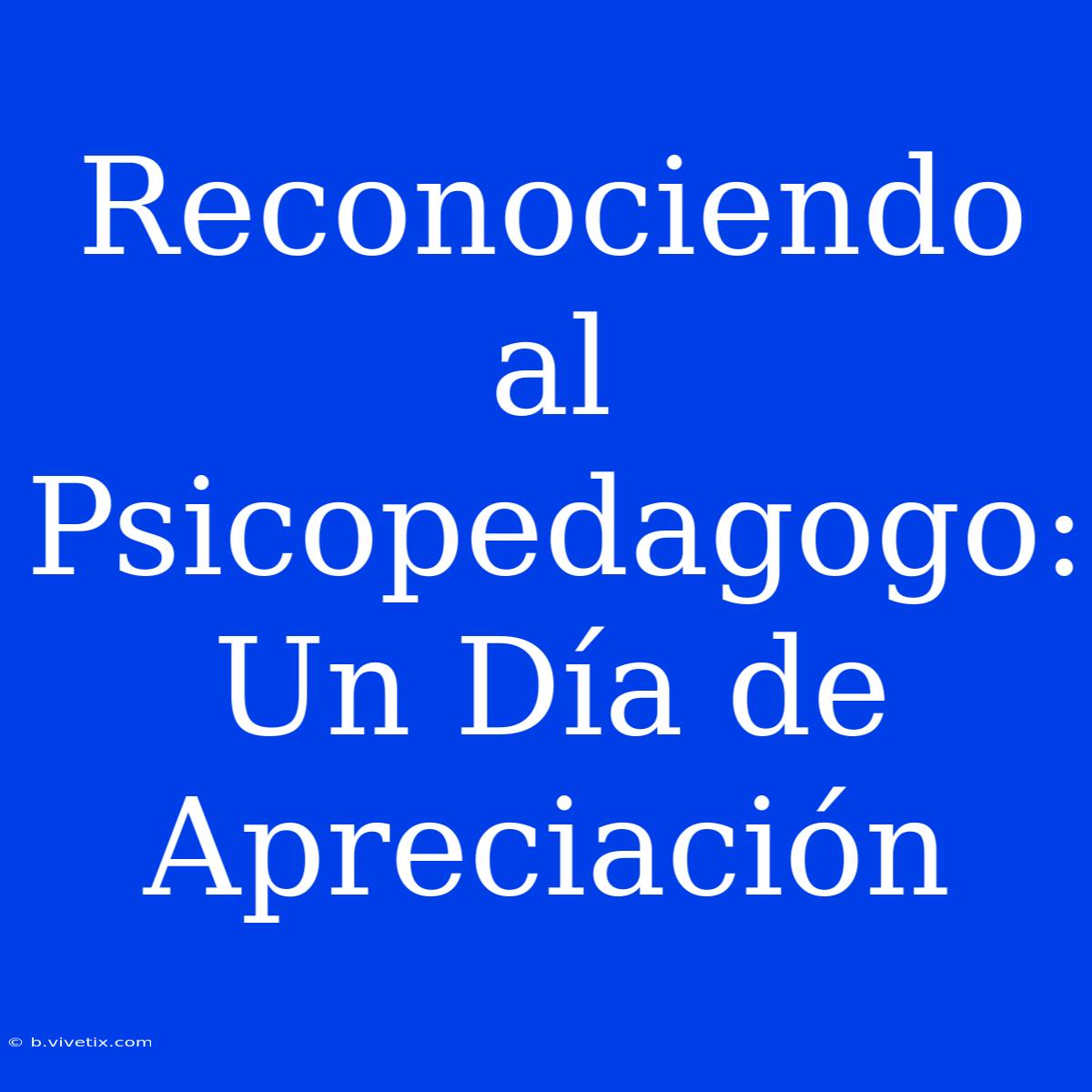 Reconociendo Al Psicopedagogo: Un Día De Apreciación