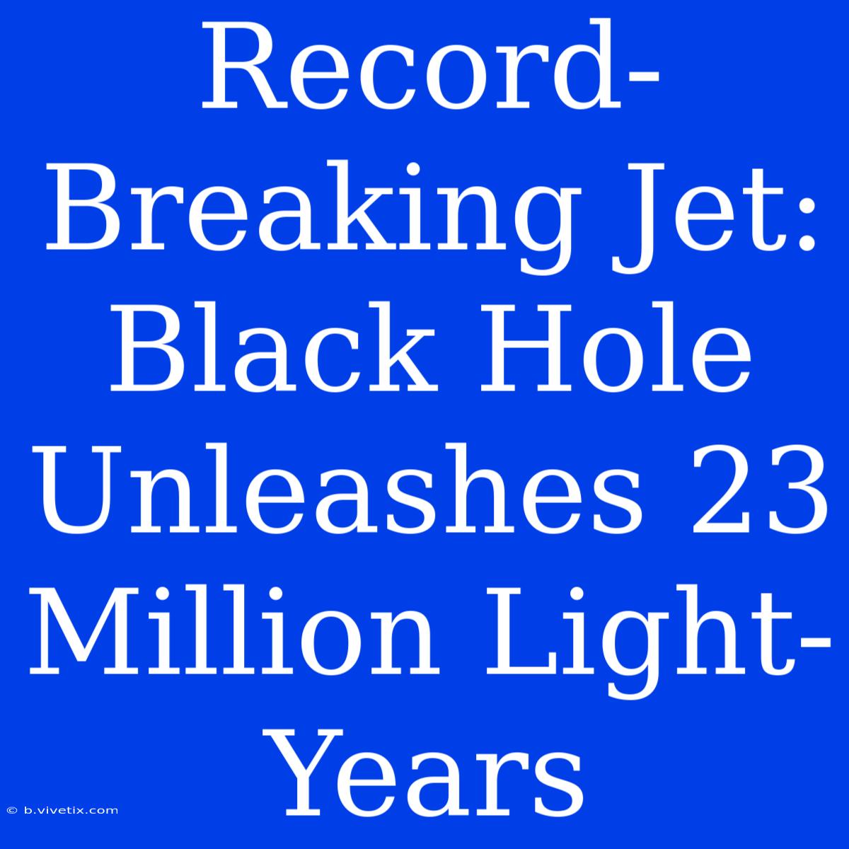 Record-Breaking Jet: Black Hole Unleashes 23 Million Light-Years