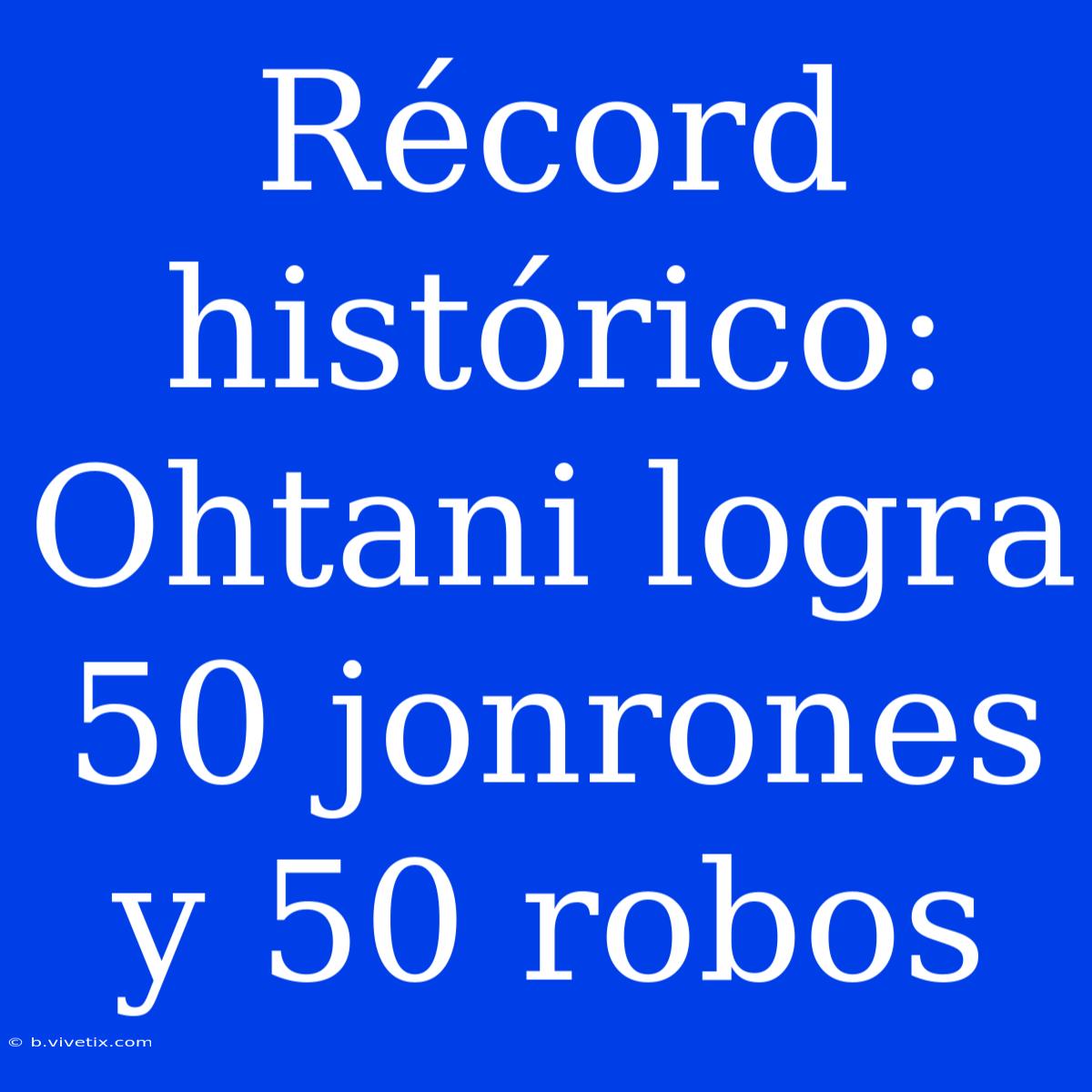 Récord Histórico: Ohtani Logra 50 Jonrones Y 50 Robos