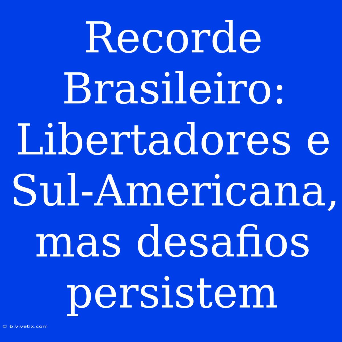 Recorde Brasileiro: Libertadores E Sul-Americana, Mas Desafios Persistem