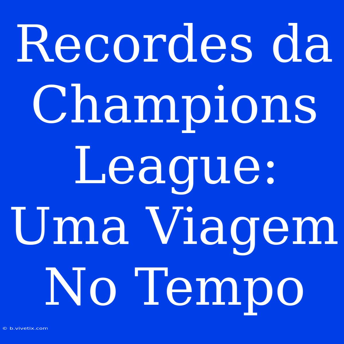 Recordes Da Champions League: Uma Viagem No Tempo 