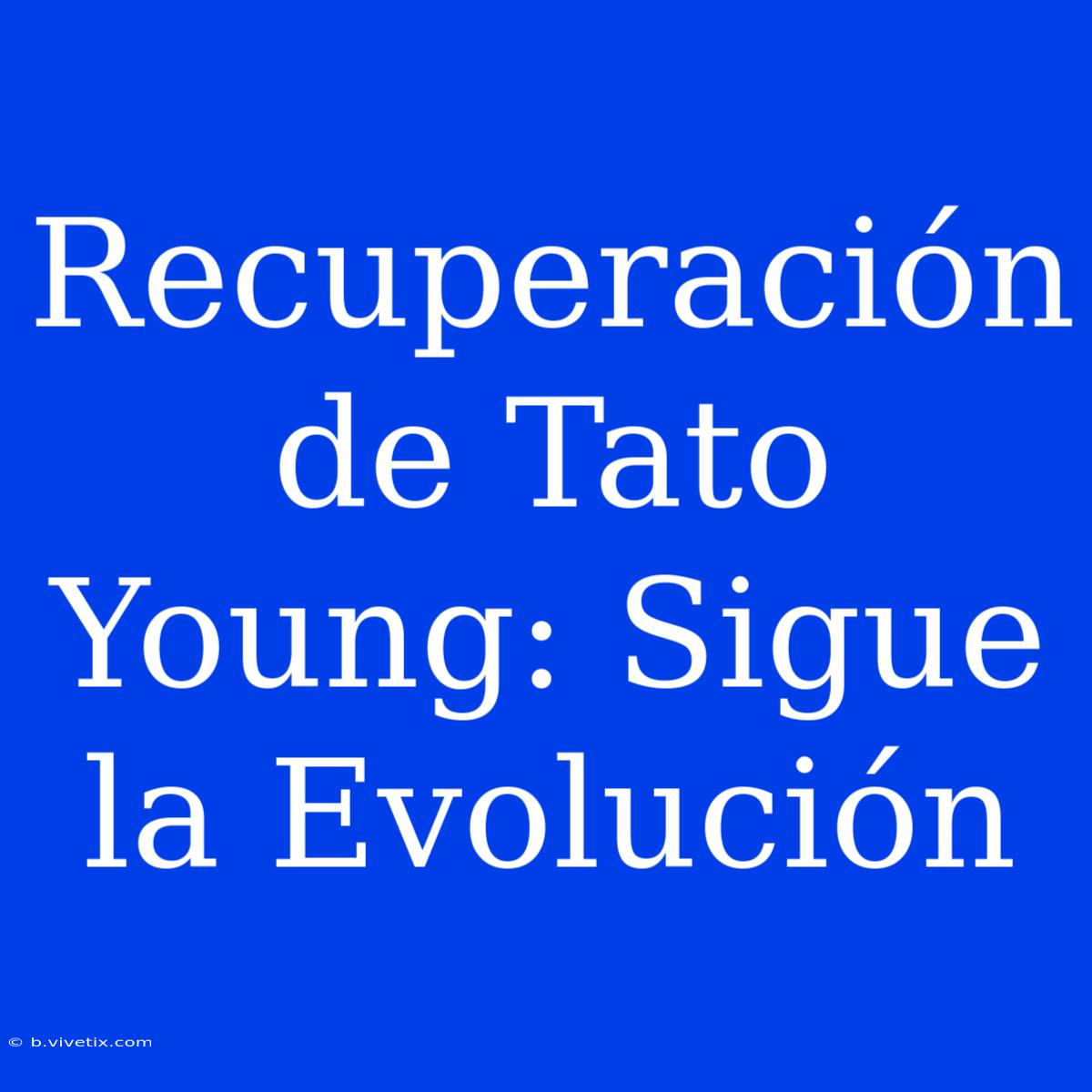 Recuperación De Tato Young: Sigue La Evolución