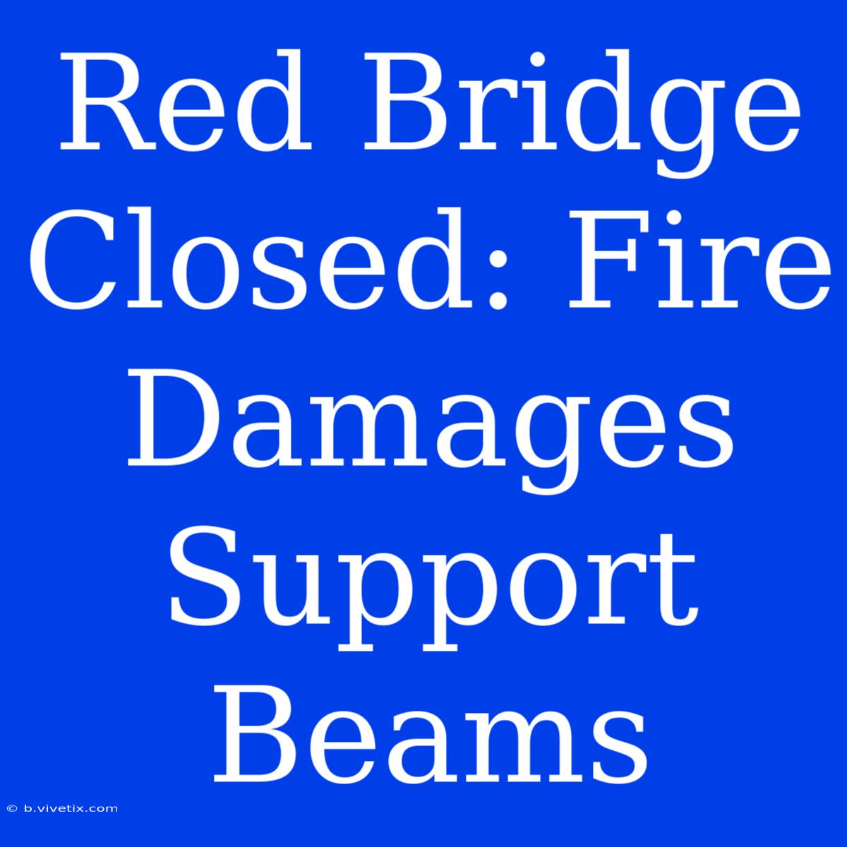 Red Bridge Closed: Fire Damages Support Beams