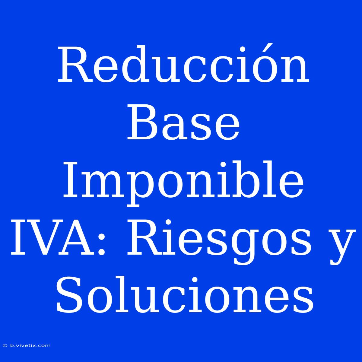 Reducción Base Imponible IVA: Riesgos Y Soluciones