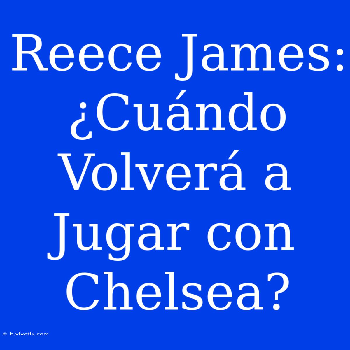 Reece James: ¿Cuándo Volverá A Jugar Con Chelsea?