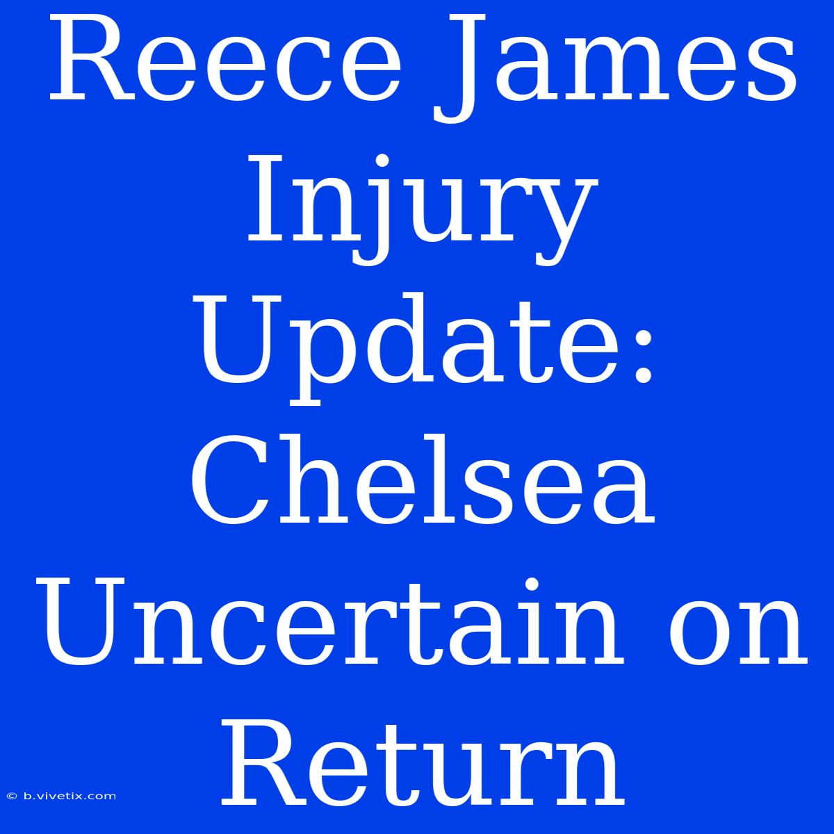 Reece James Injury Update: Chelsea Uncertain On Return