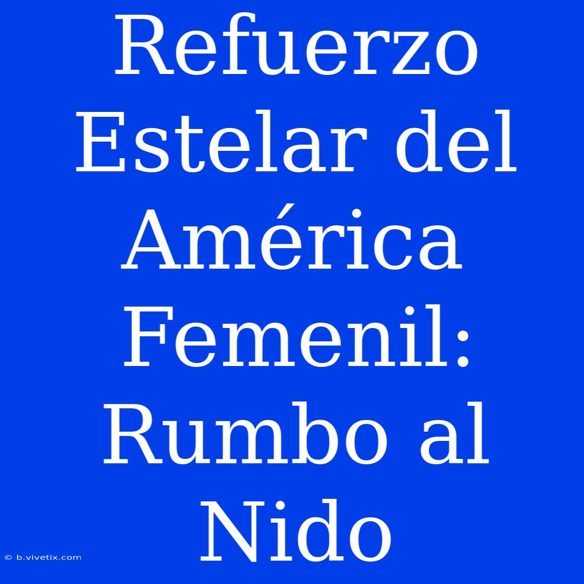 Refuerzo Estelar Del América Femenil: Rumbo Al Nido