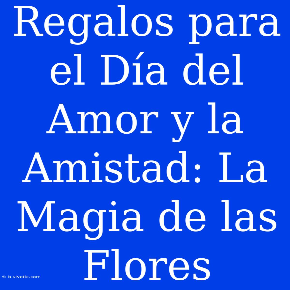 Regalos Para El Día Del Amor Y La Amistad: La Magia De Las Flores 