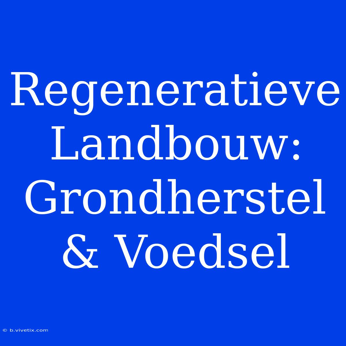 Regeneratieve Landbouw: Grondherstel & Voedsel