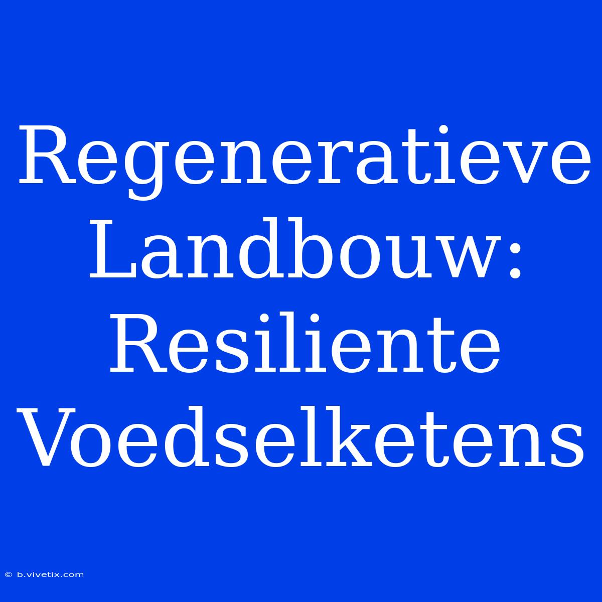 Regeneratieve Landbouw: Resiliente Voedselketens