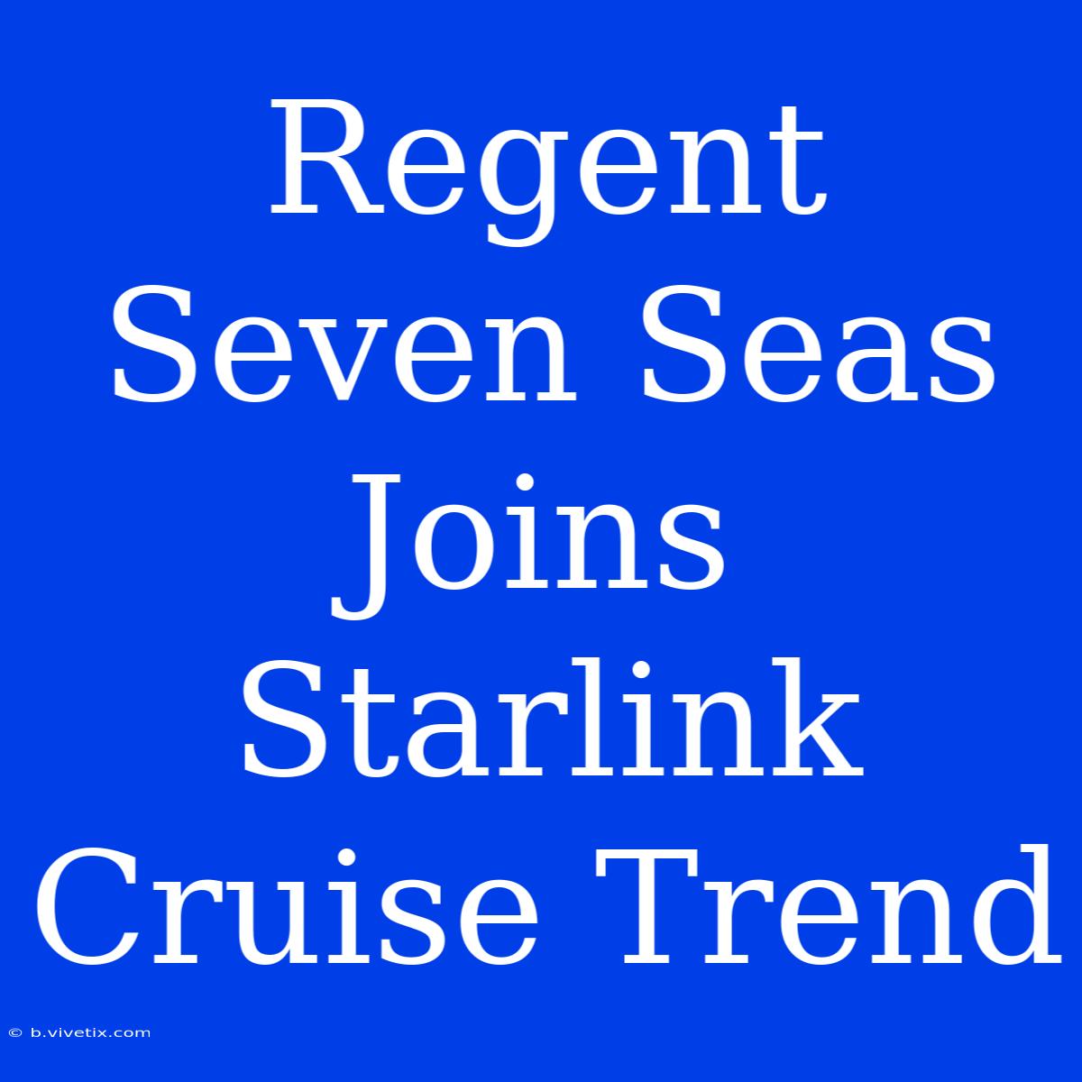 Regent Seven Seas Joins Starlink Cruise Trend