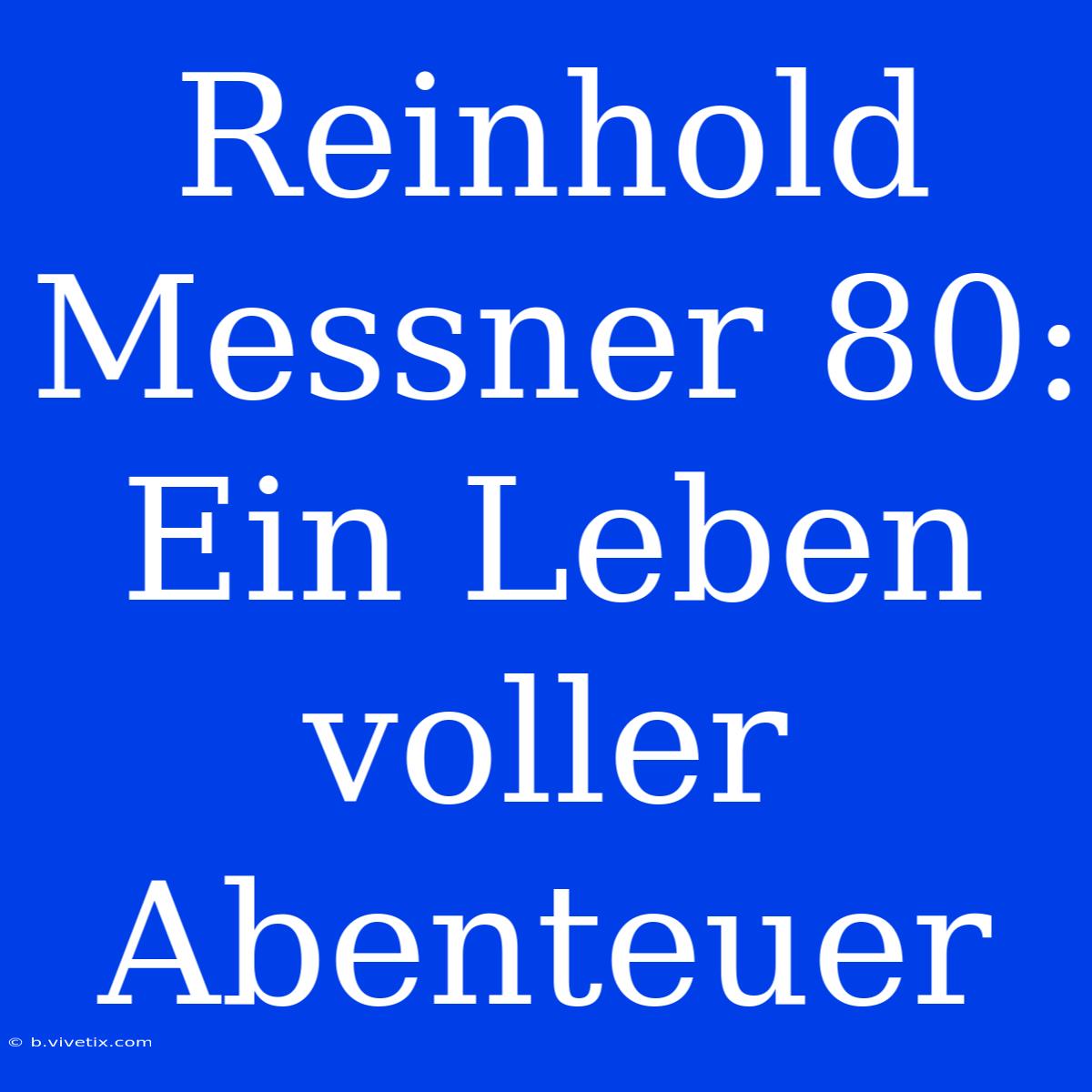 Reinhold Messner 80: Ein Leben Voller Abenteuer