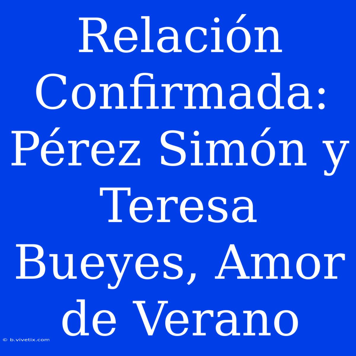 Relación Confirmada: Pérez Simón Y Teresa Bueyes, Amor De Verano