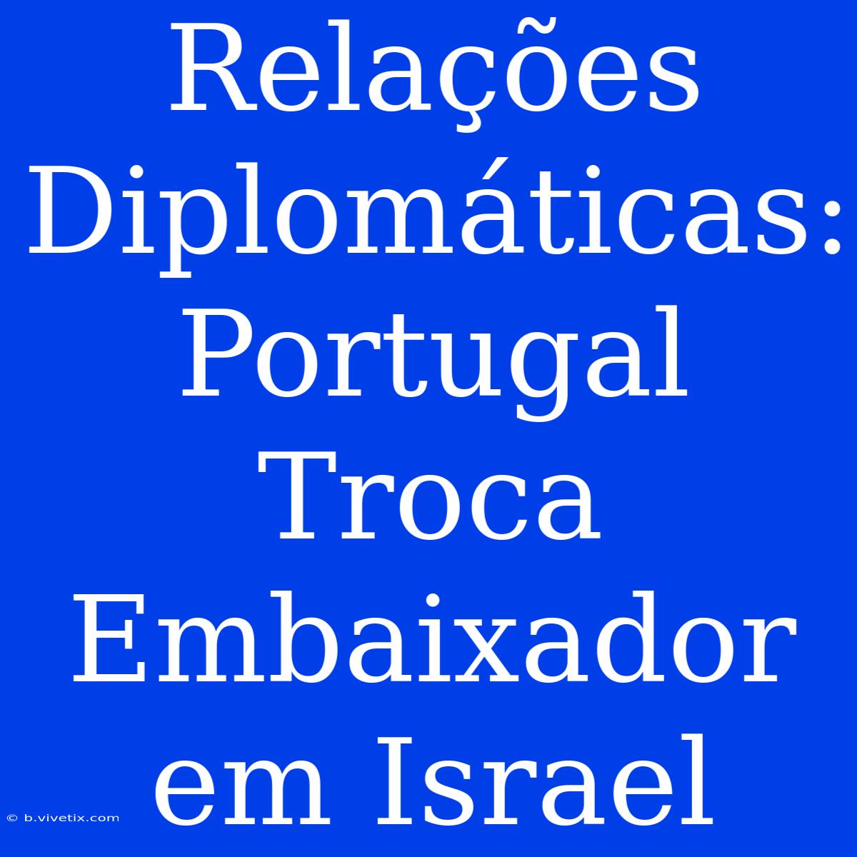 Relações Diplomáticas: Portugal Troca Embaixador Em Israel 