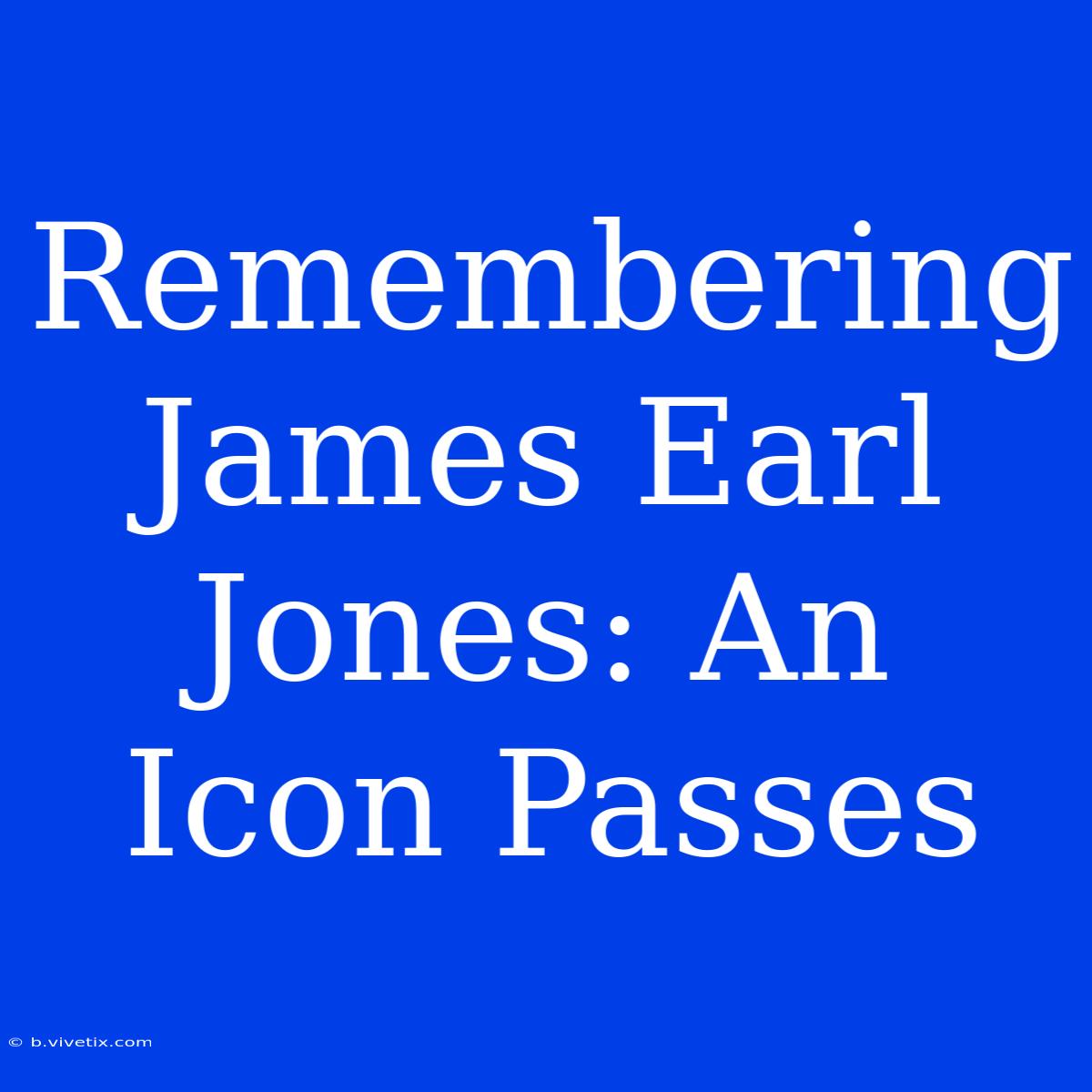 Remembering James Earl Jones: An Icon Passes