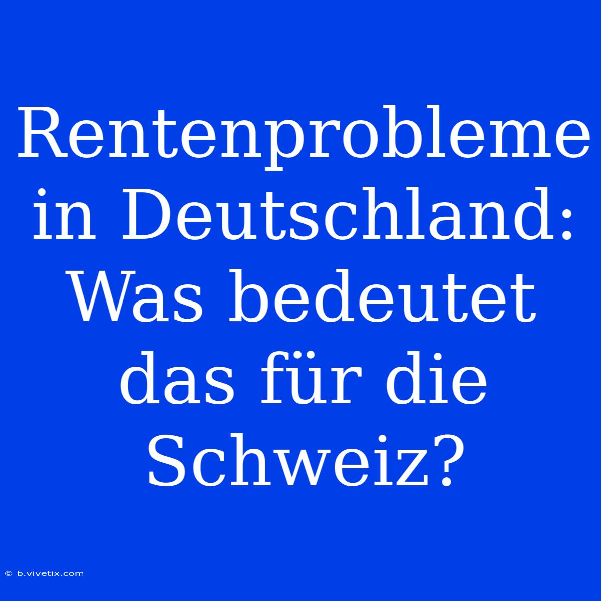 Rentenprobleme In Deutschland: Was Bedeutet Das Für Die Schweiz?