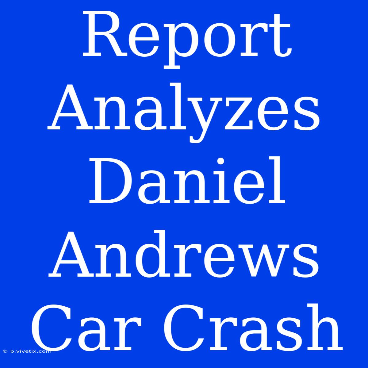 Report Analyzes Daniel Andrews Car Crash