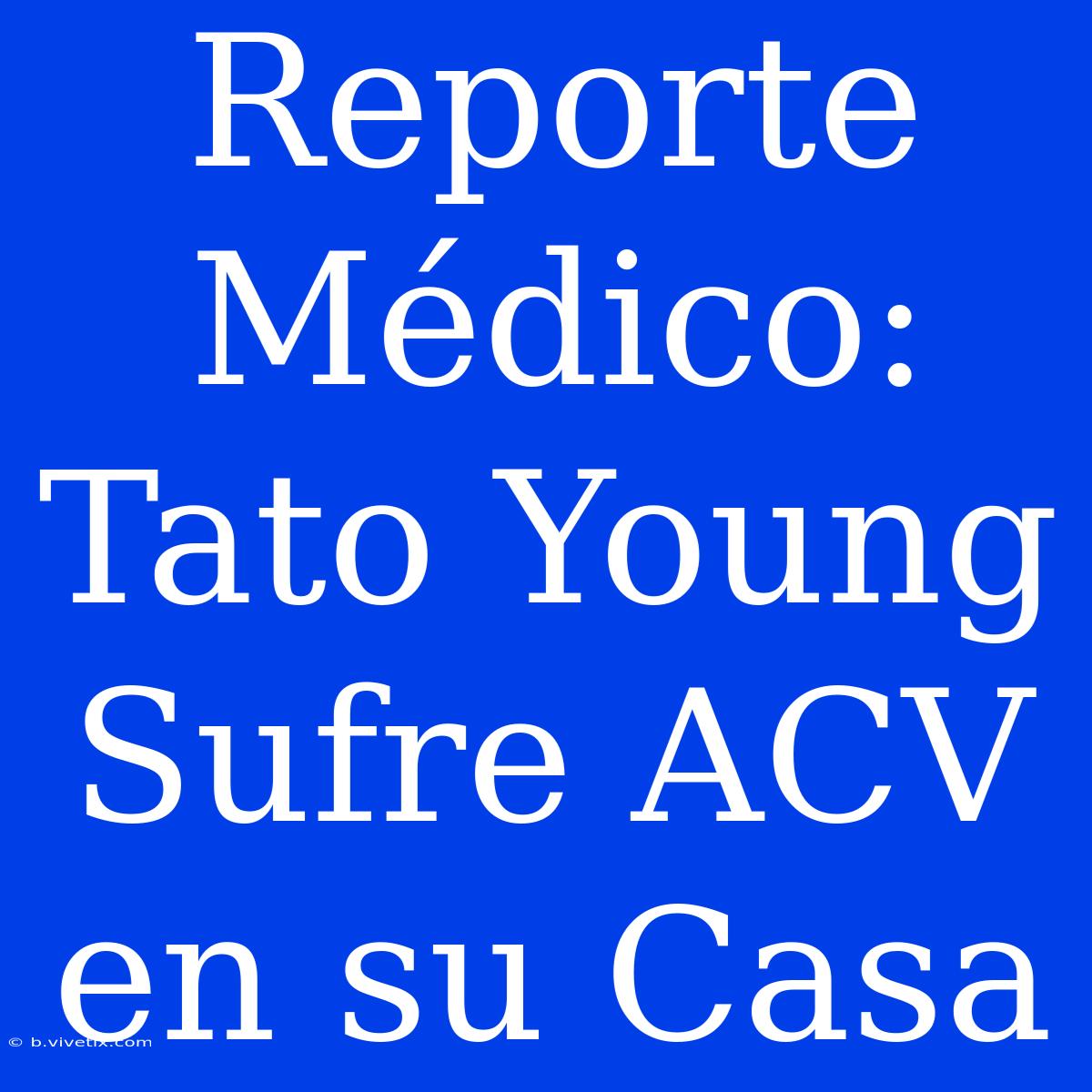 Reporte Médico: Tato Young Sufre ACV En Su Casa