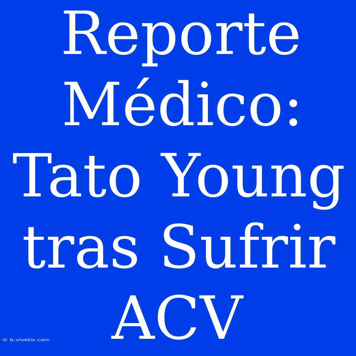 Reporte Médico: Tato Young Tras Sufrir ACV