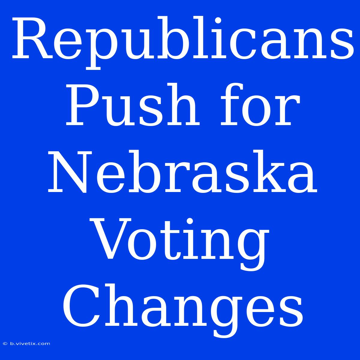 Republicans Push For Nebraska Voting Changes