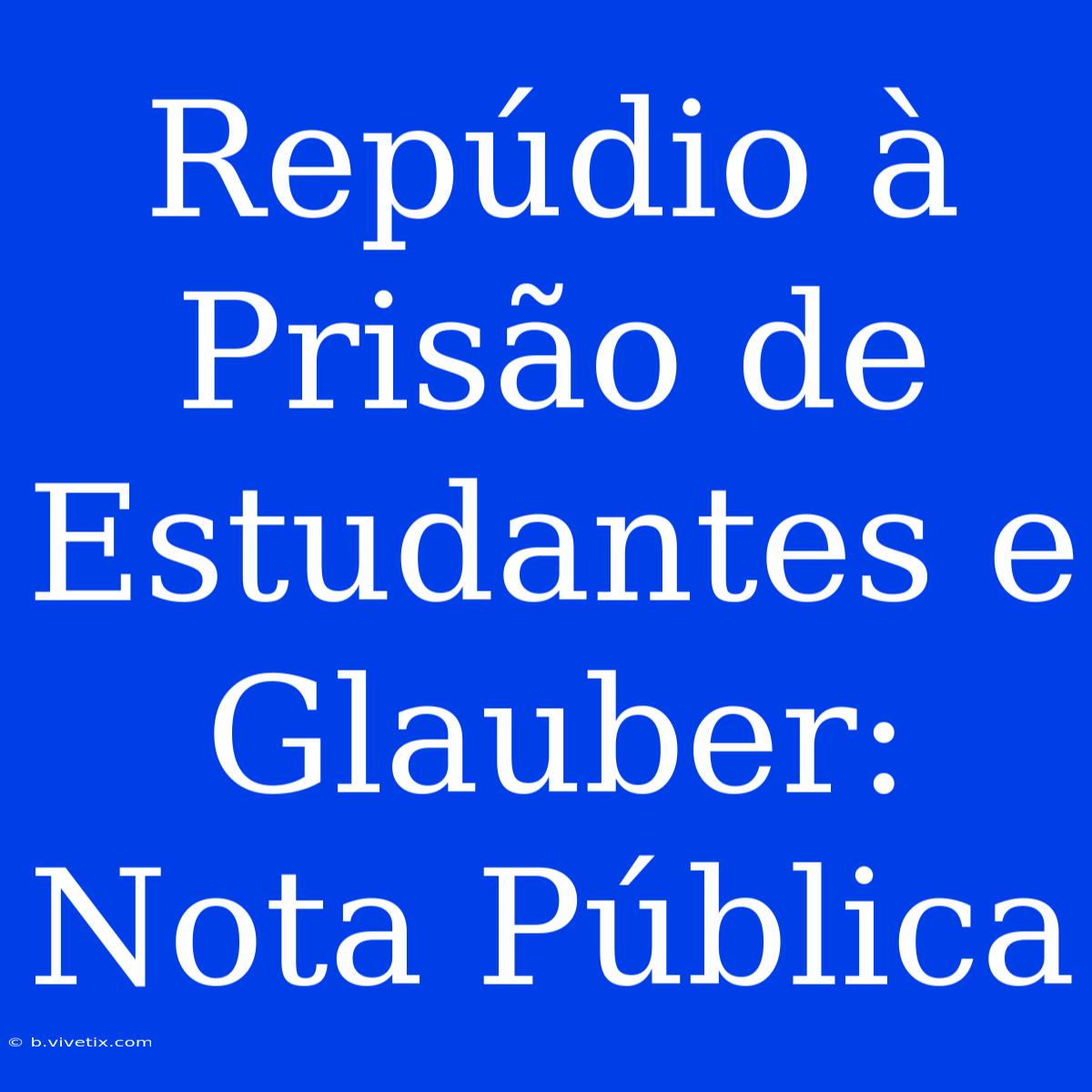 Repúdio À Prisão De Estudantes E Glauber: Nota Pública