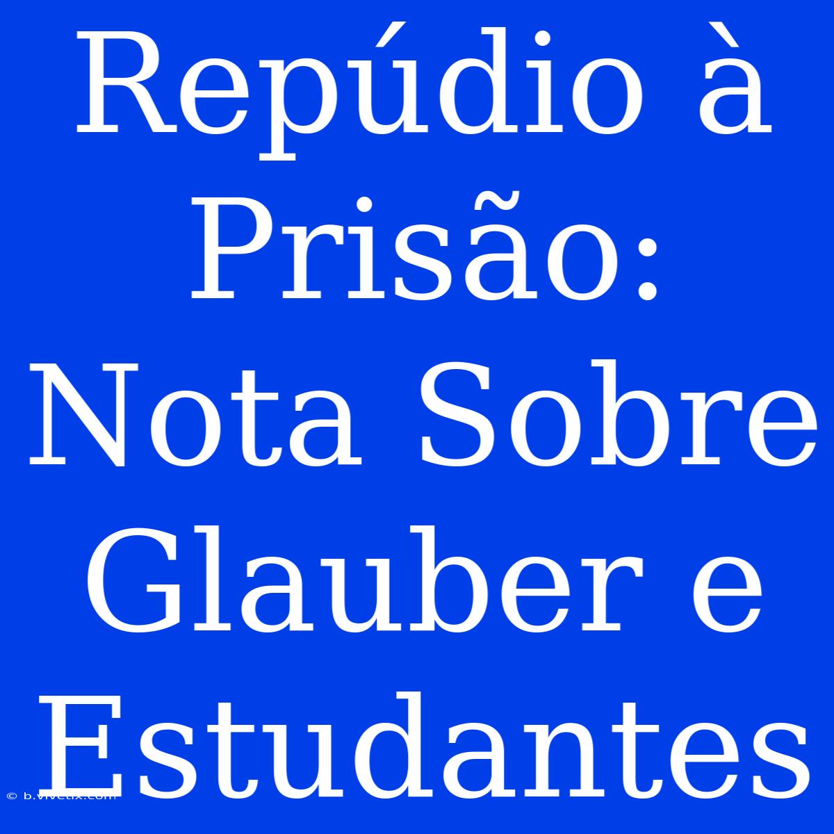 Repúdio À Prisão: Nota Sobre Glauber E Estudantes