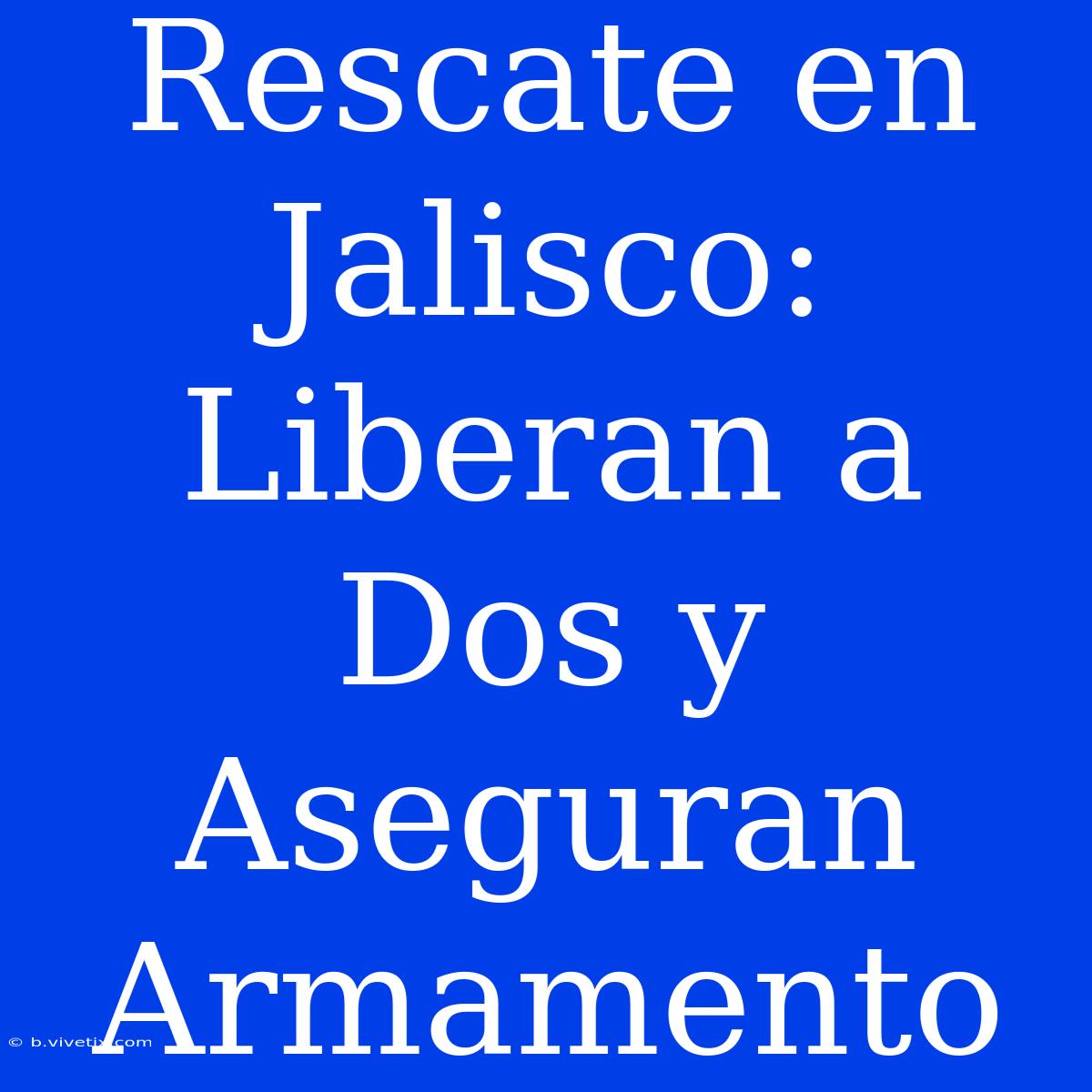 Rescate En Jalisco: Liberan A Dos Y Aseguran Armamento