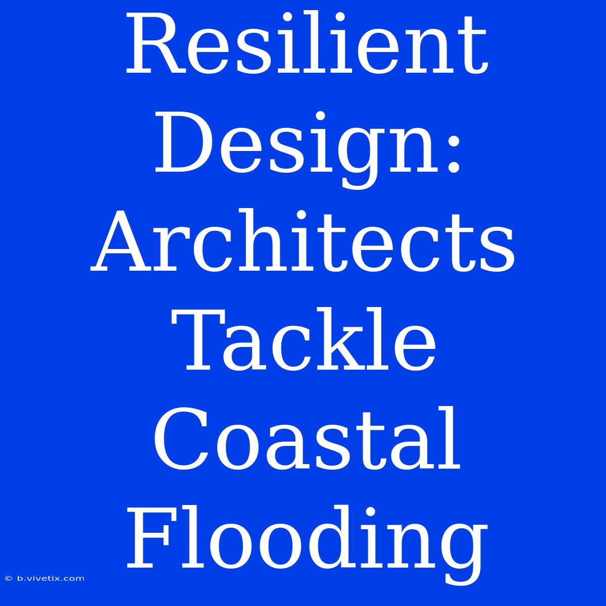 Resilient Design: Architects Tackle Coastal Flooding