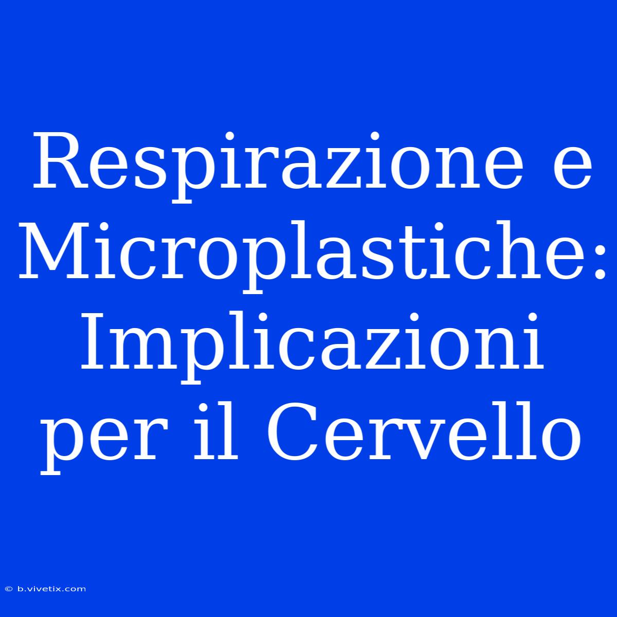 Respirazione E Microplastiche: Implicazioni Per Il Cervello