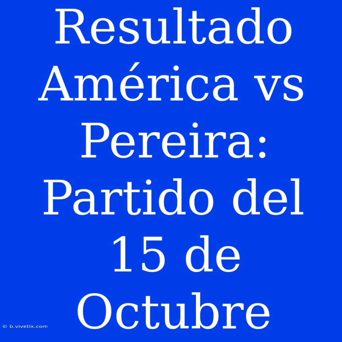 Resultado América Vs Pereira: Partido Del 15 De Octubre