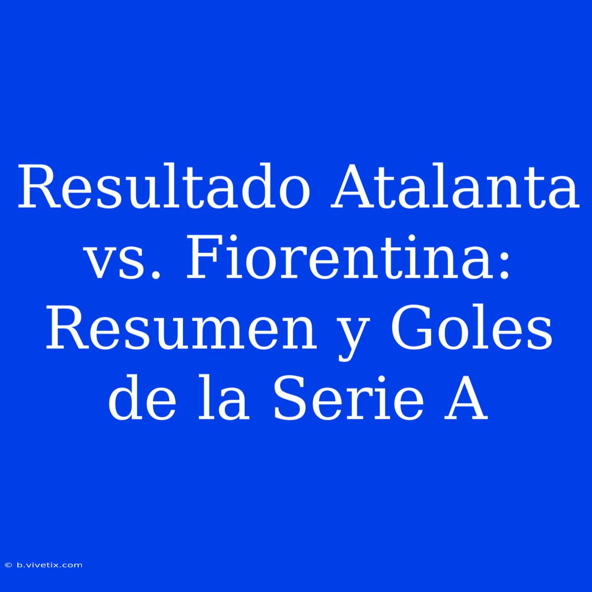 Resultado Atalanta Vs. Fiorentina: Resumen Y Goles De La Serie A