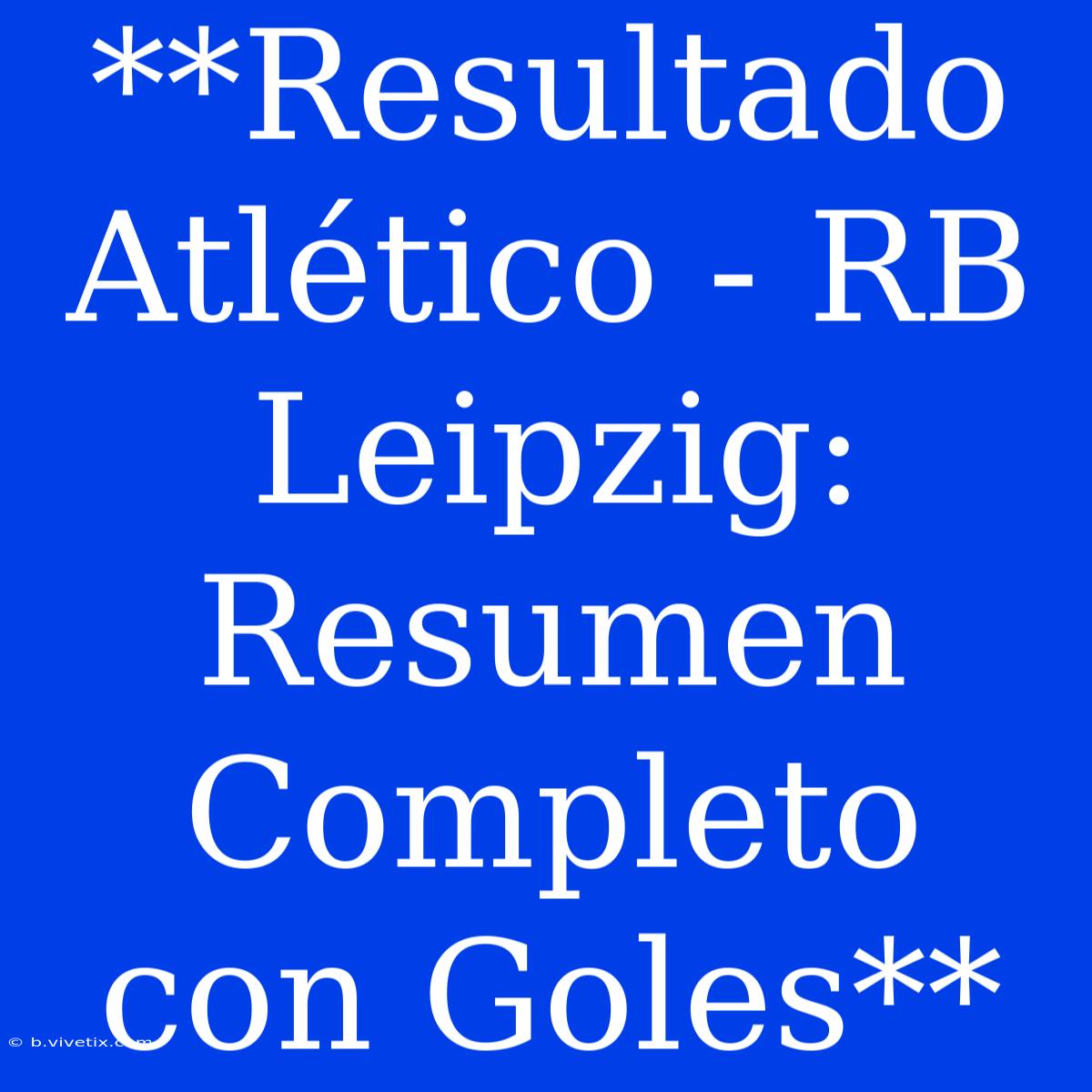 **Resultado Atlético - RB Leipzig: Resumen Completo Con Goles**