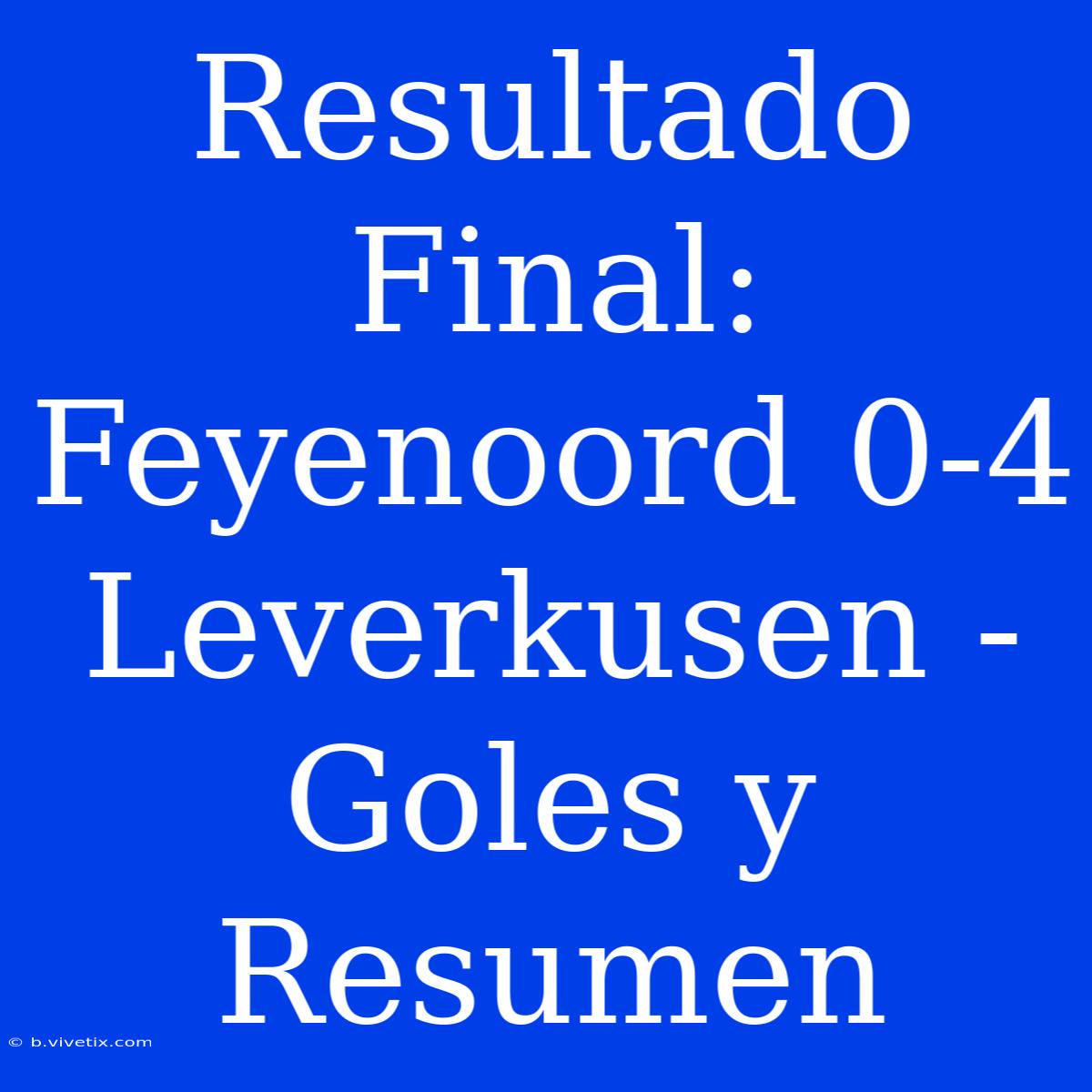 Resultado Final: Feyenoord 0-4 Leverkusen - Goles Y Resumen