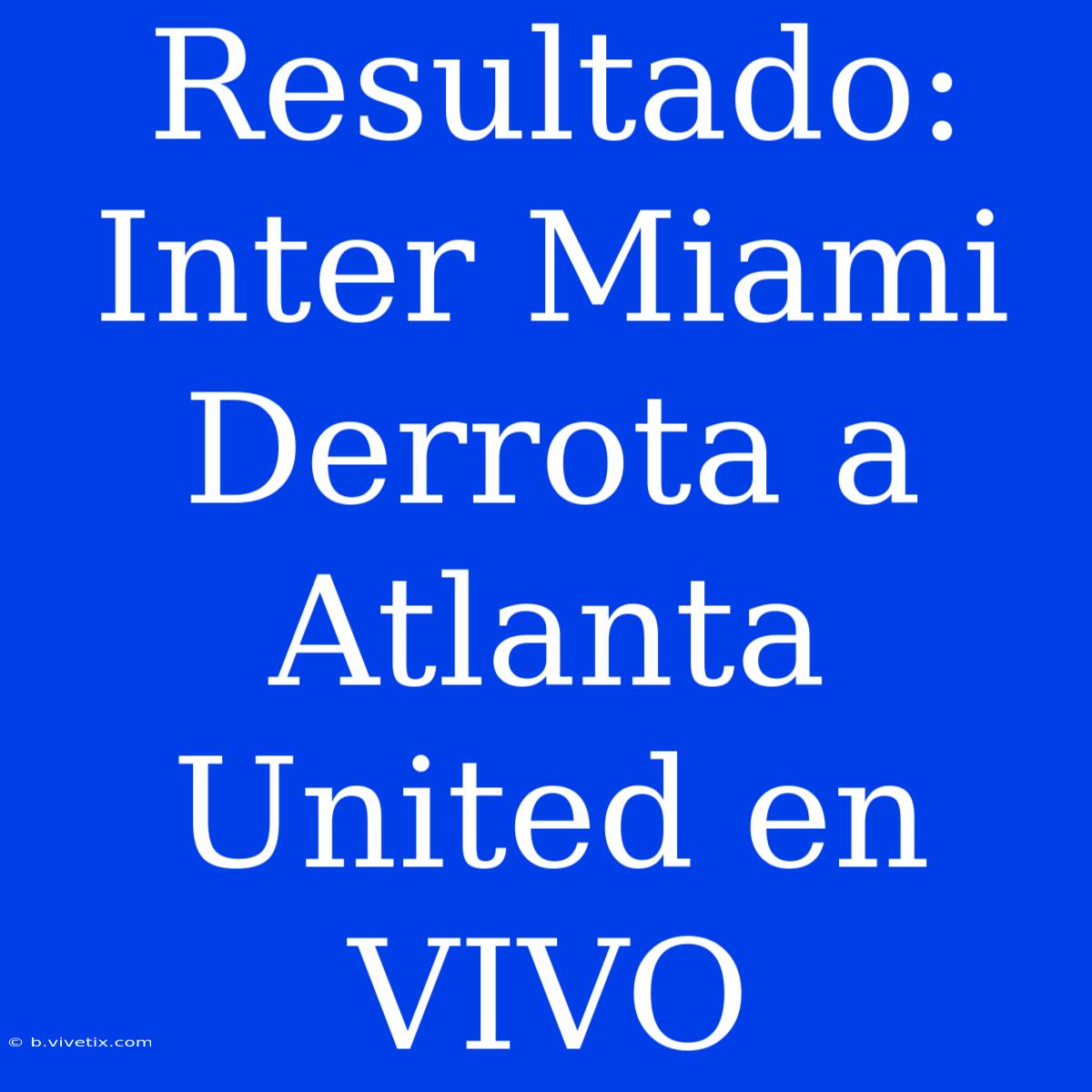 Resultado: Inter Miami Derrota A Atlanta United En VIVO