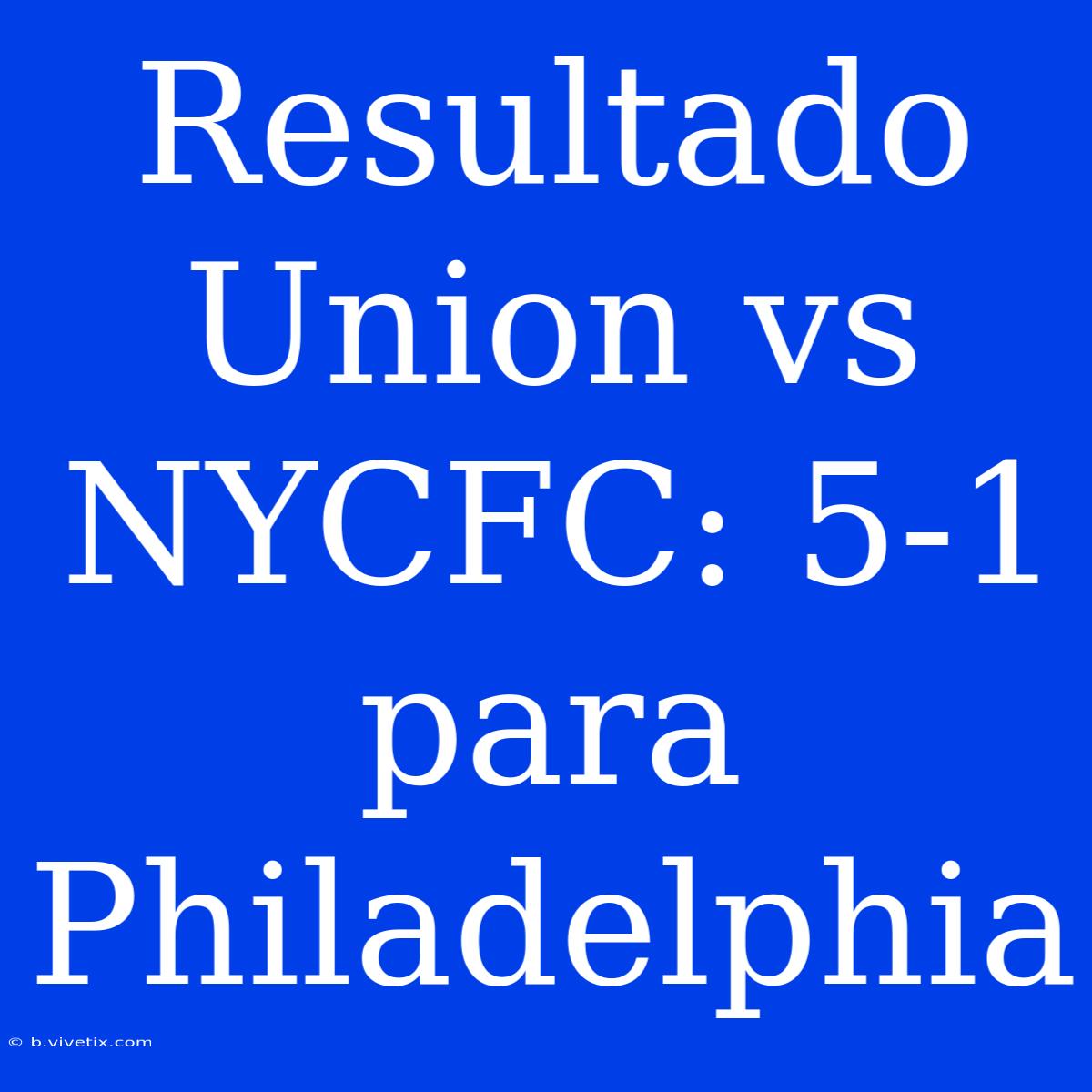 Resultado Union Vs NYCFC: 5-1 Para Philadelphia