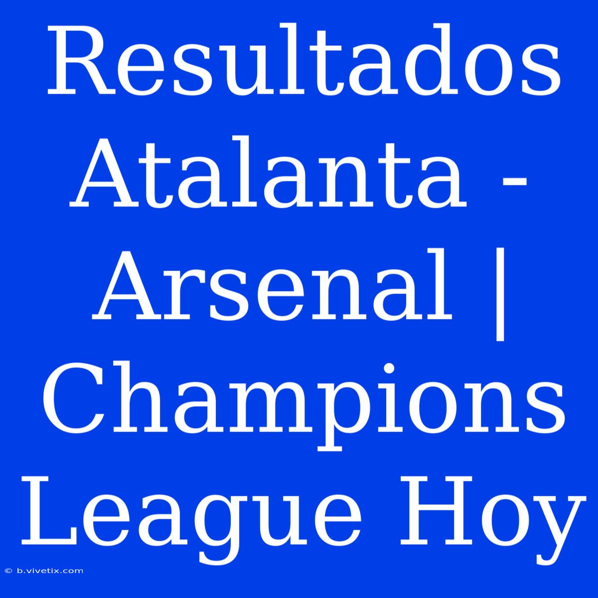 Resultados Atalanta - Arsenal | Champions League Hoy