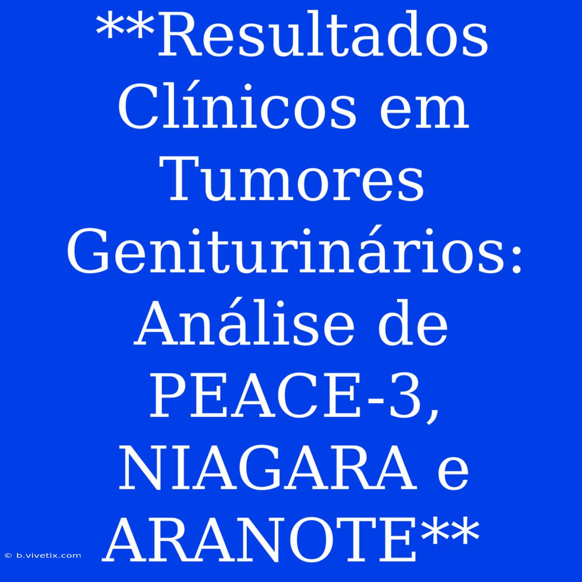 **Resultados Clínicos Em Tumores Geniturinários: Análise De PEACE-3, NIAGARA E ARANOTE**