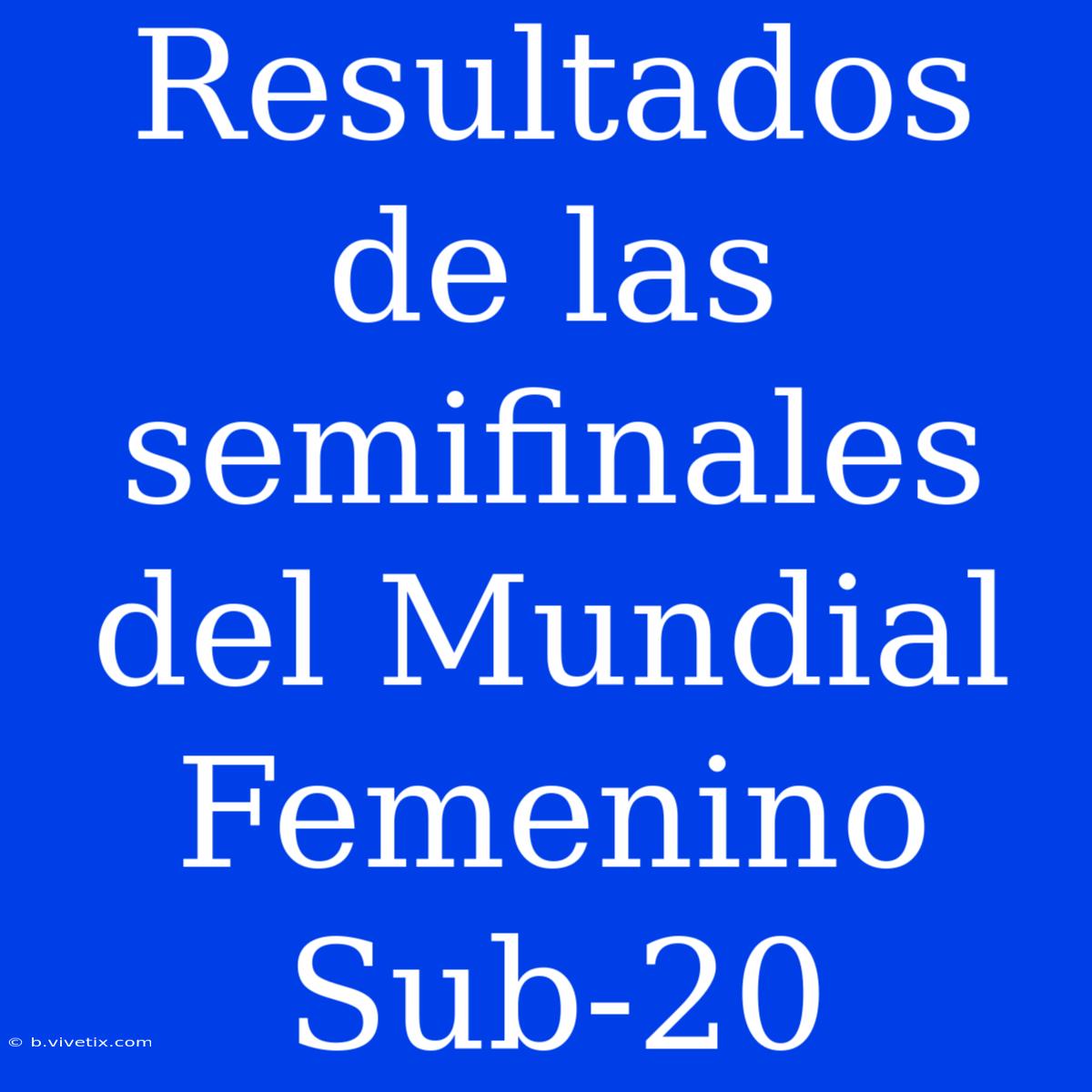 Resultados De Las Semifinales Del Mundial Femenino Sub-20