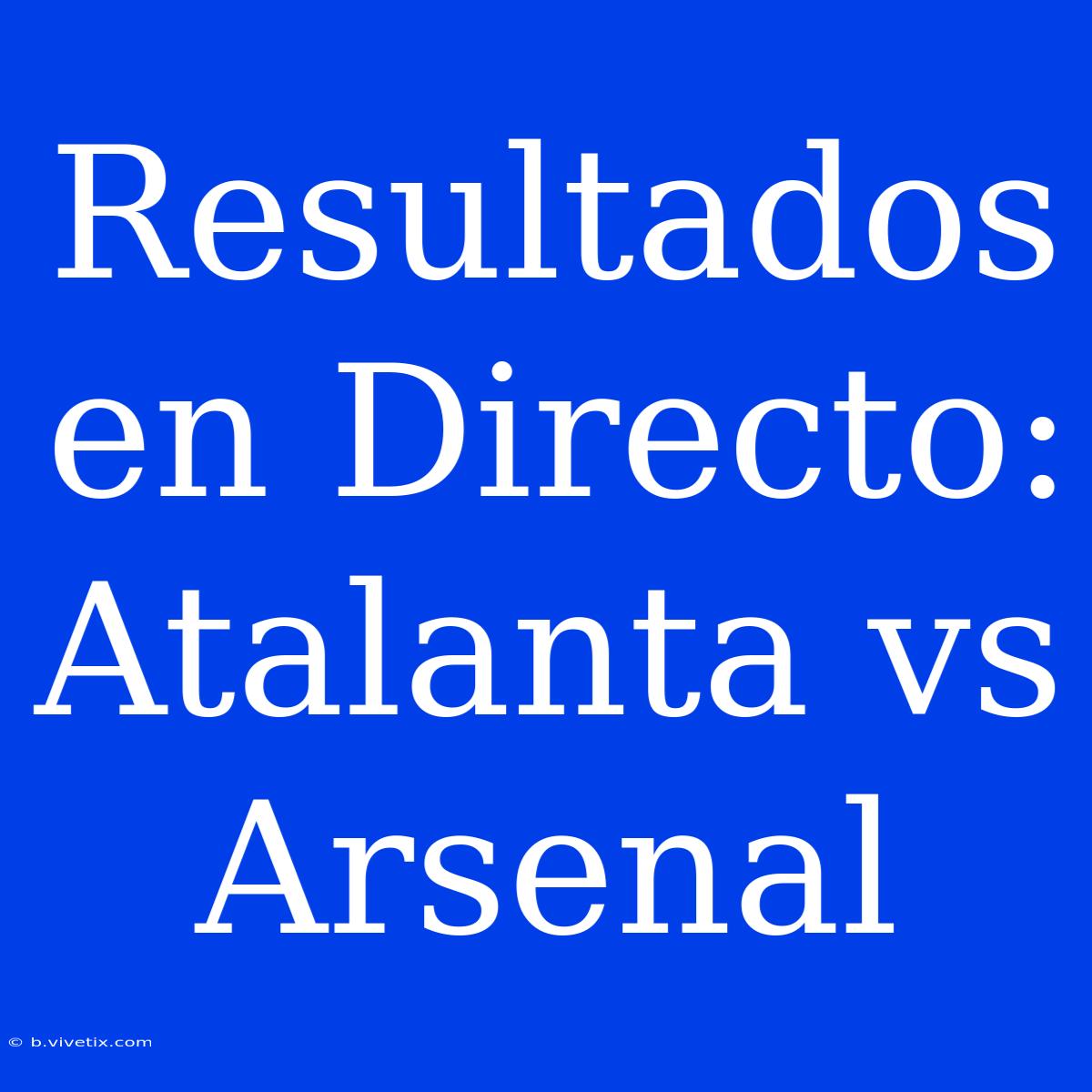 Resultados En Directo: Atalanta Vs Arsenal