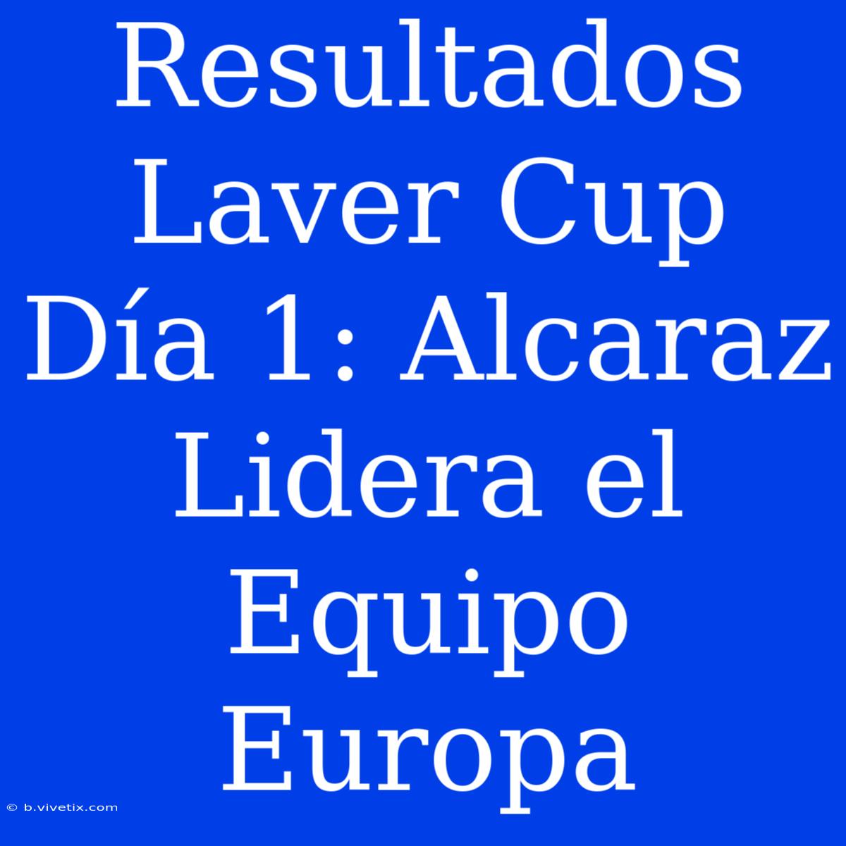 Resultados Laver Cup Día 1: Alcaraz Lidera El Equipo Europa