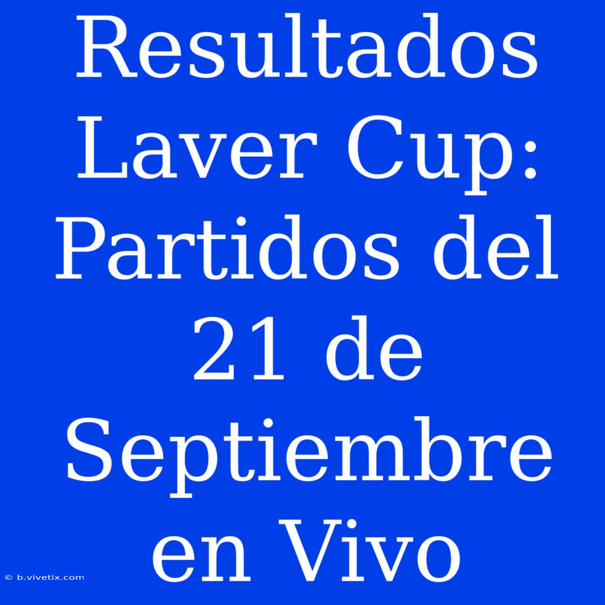 Resultados Laver Cup: Partidos Del 21 De Septiembre En Vivo