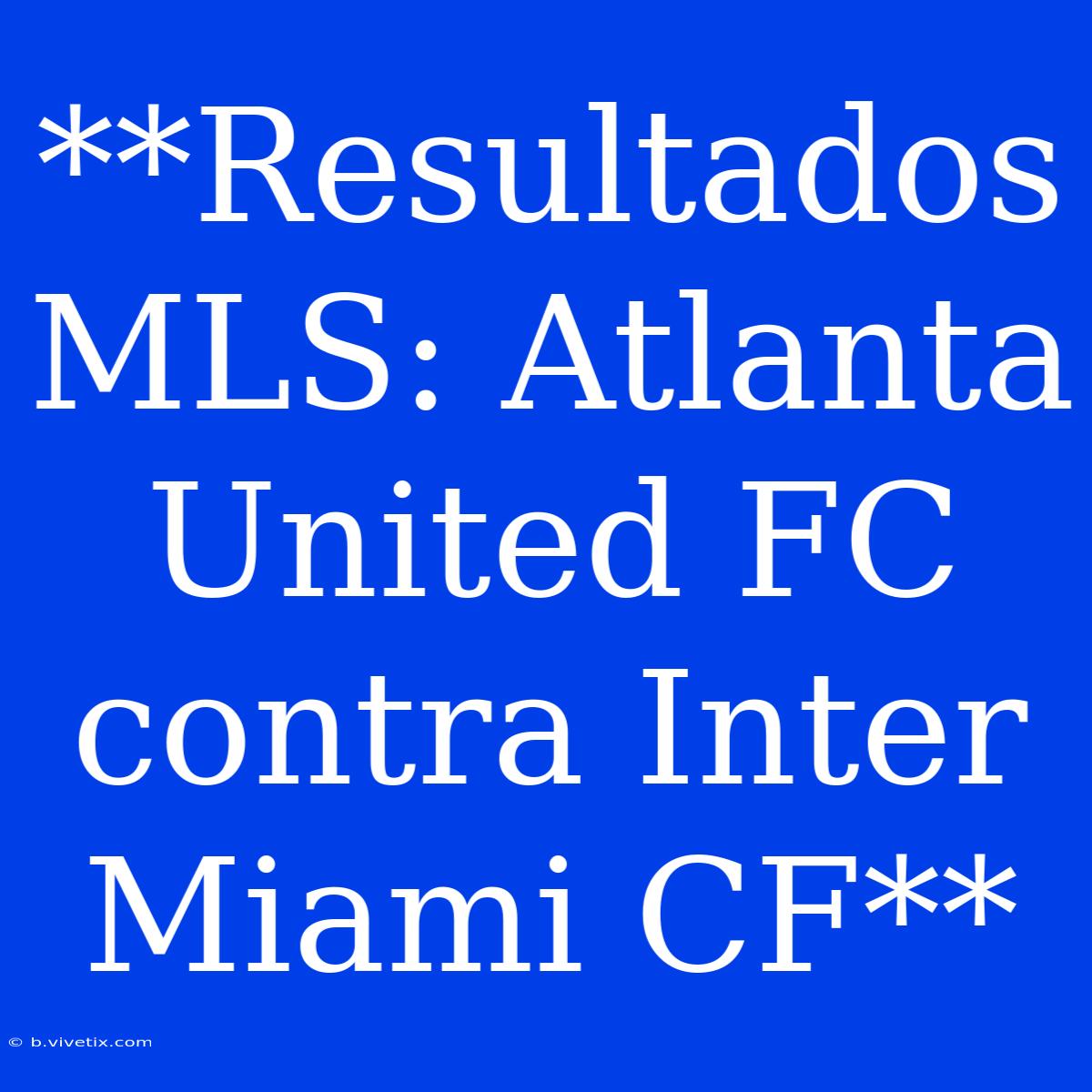 **Resultados MLS: Atlanta United FC Contra Inter Miami CF**