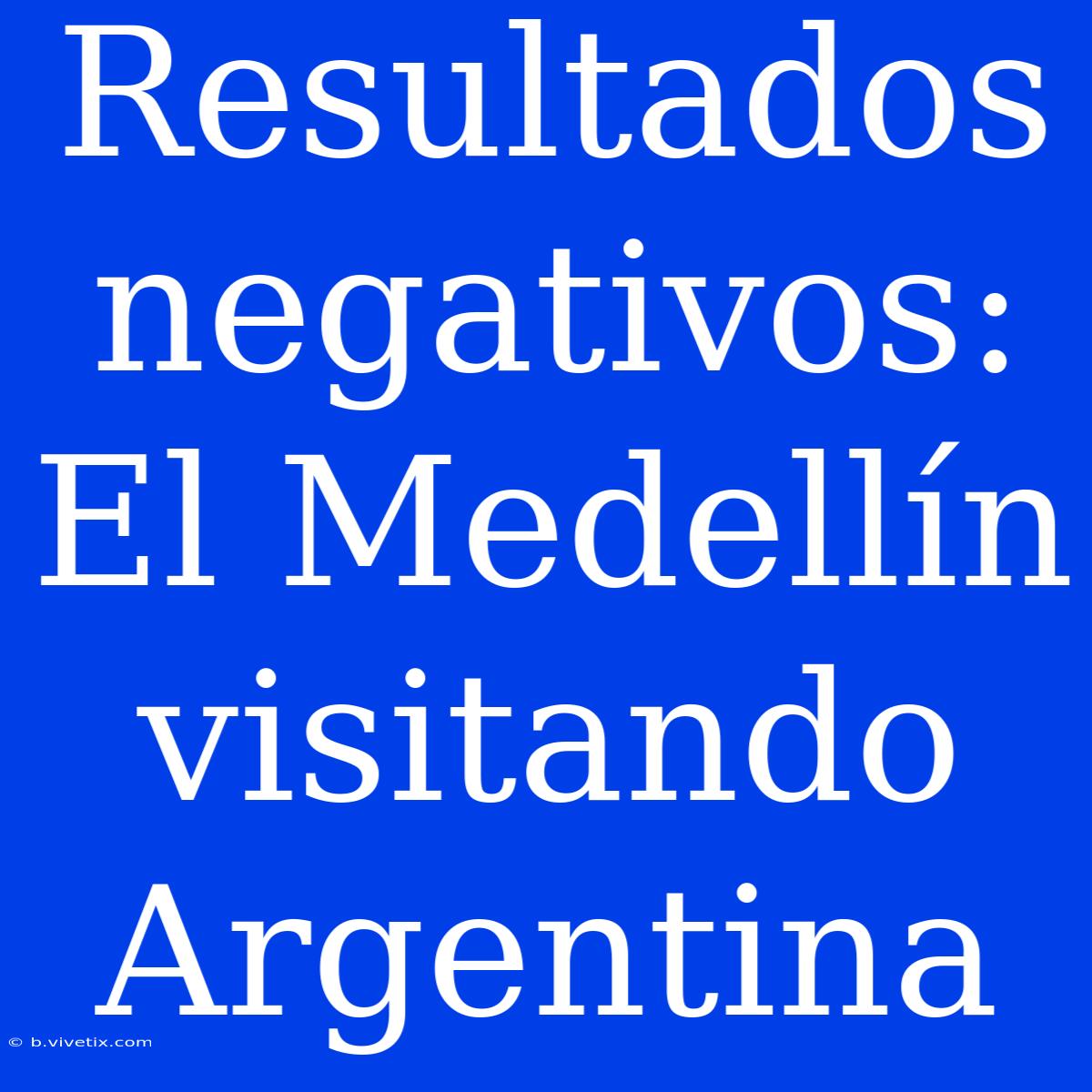 Resultados Negativos: El Medellín Visitando Argentina 